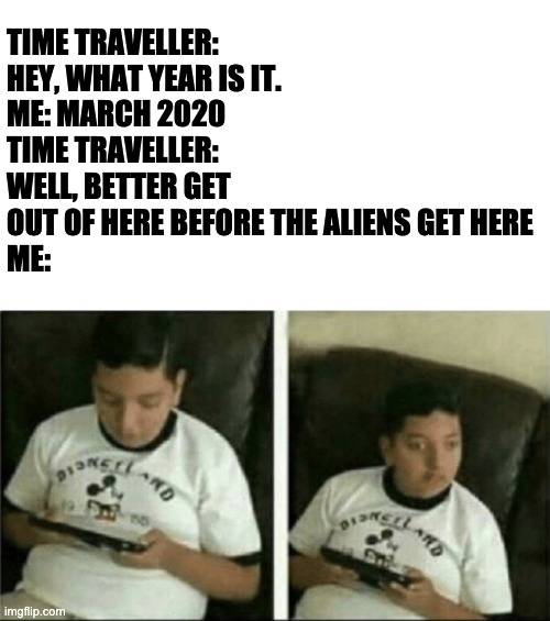 Time traveler | TIME TRAVELLER: HEY, WHAT YEAR IS IT.
ME: MARCH 2020
TIME TRAVELLER: WELL, BETTER GET OUT OF HERE BEFORE THE ALIENS GET HERE
ME: | image tagged in time traveler | made w/ Imgflip meme maker