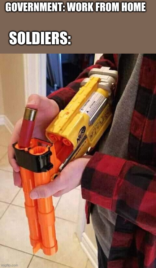 Nerf shotgun | GOVERNMENT: WORK FROM HOME; SOLDIERS: | image tagged in nerf shotgun | made w/ Imgflip meme maker
