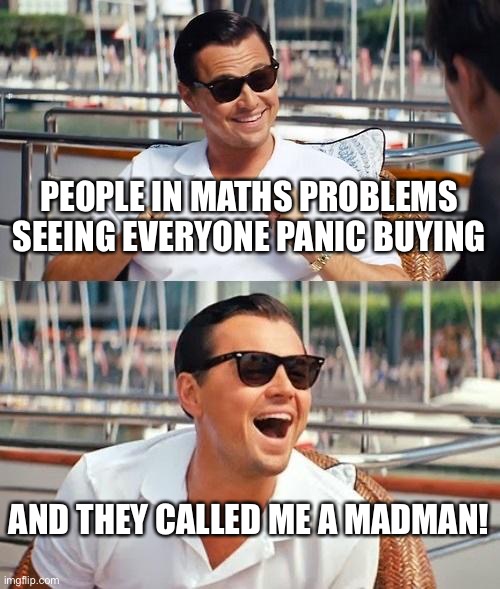 Leonardo Dicaprio Wolf Of Wall Street | PEOPLE IN MATHS PROBLEMS SEEING EVERYONE PANIC BUYING; AND THEY CALLED ME A MADMAN! | image tagged in memes,leonardo dicaprio wolf of wall street | made w/ Imgflip meme maker