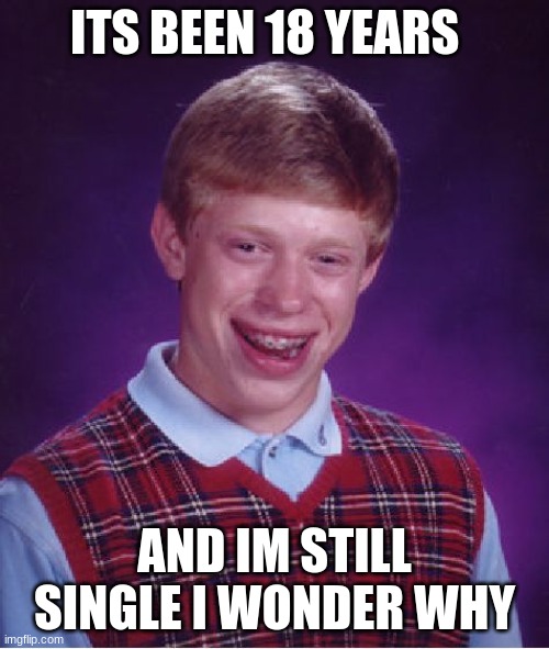 Bad Luck Brian | ITS BEEN 18 YEARS; AND IM STILL SINGLE I WONDER WHY | image tagged in memes,bad luck brian | made w/ Imgflip meme maker