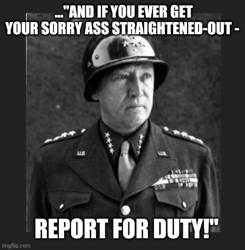 Gen.Patton has an idea for young Snowflakes if they get tired of playing video games 24/7 in quarantine - | ..."AND IF YOU EVER GET YOUR SORRY ASS STRAIGHTENED-OUT -; REPORT FOR DUTY!" | image tagged in that would be great,just do it,thug life | made w/ Imgflip meme maker