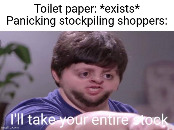 Australian shoppers before the supermarkets got strict. | Toilet paper: *exists*

Panicking stockpiling shoppers: | image tagged in jontron,blank white template,covid-19 | made w/ Imgflip meme maker