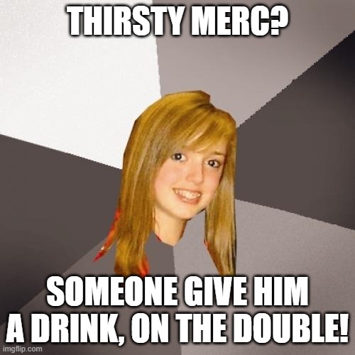 Musically Oblivious 8th Grader | THIRSTY MERC? SOMEONE GIVE HIM A DRINK, ON THE DOUBLE! | image tagged in memes,musically oblivious 8th grader,thirsty,drink | made w/ Imgflip meme maker