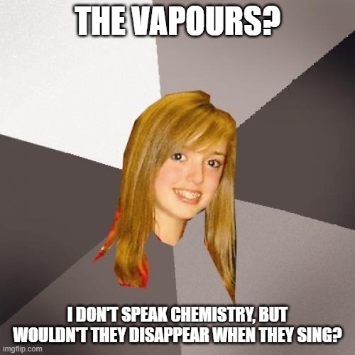 Musically Oblivious 8th Grader Meme | THE VAPOURS? I DON'T SPEAK CHEMISTRY, BUT WOULDN'T THEY DISAPPEAR WHEN THEY SING? | image tagged in memes,musically oblivious 8th grader | made w/ Imgflip meme maker