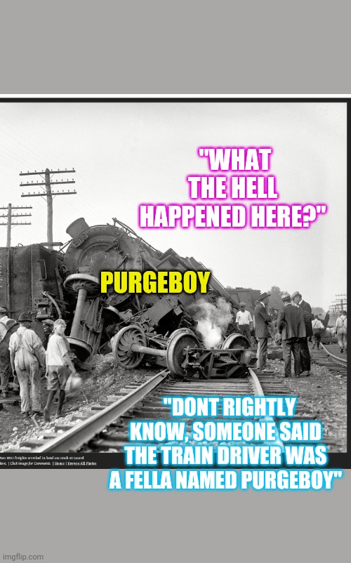 Where's Purgeboy? | "WHAT THE HELL HAPPENED HERE?"; PURGEBOY; "DONT RIGHTLY KNOW, SOMEONE SAID THE TRAIN DRIVER WAS A FELLA NAMED PURGEBOY" | image tagged in seriously wtf,crazy dawg,tool,not sure if,bad memes,enlightenment | made w/ Imgflip meme maker