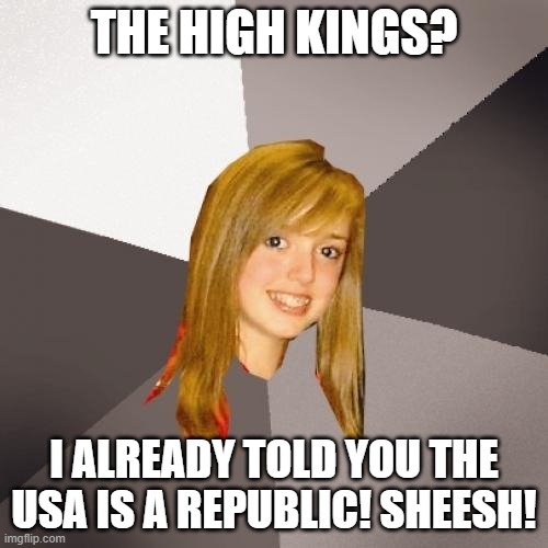 Musically Oblivious 8th Grader | THE HIGH KINGS? I ALREADY TOLD YOU THE USA IS A REPUBLIC! SHEESH! | image tagged in memes,musically oblivious 8th grader | made w/ Imgflip meme maker