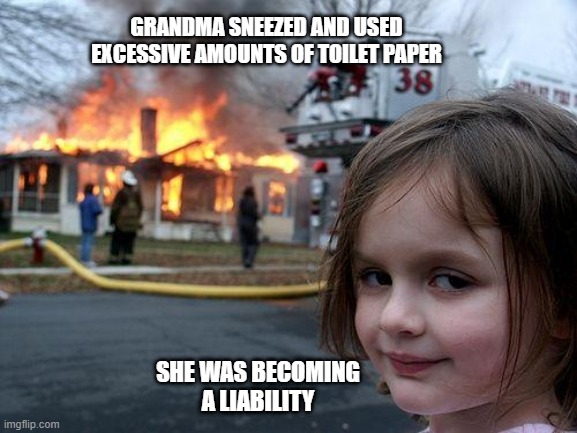 Disaster Girl Meme | GRANDMA SNEEZED AND USED EXCESSIVE AMOUNTS OF TOILET PAPER; SHE WAS BECOMING A LIABILITY | image tagged in memes,disaster girl | made w/ Imgflip meme maker