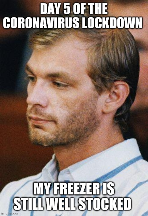 Serial killers should NOT "panic buy" | DAY 5 OF THE CORONAVIRUS LOCKDOWN; MY FREEZER IS STILL WELL STOCKED | image tagged in memes | made w/ Imgflip meme maker