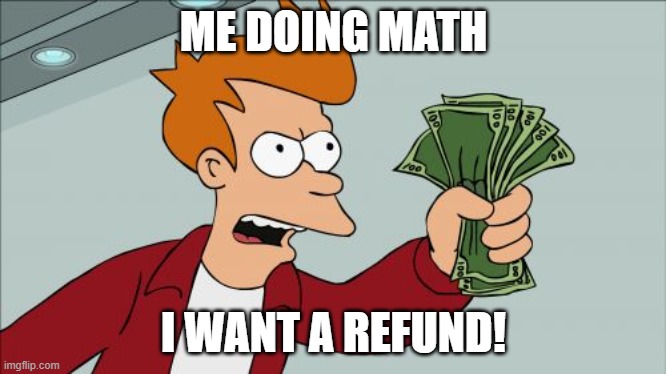 Shut Up And Take My Money Fry | ME DOING MATH; I WANT A REFUND! | image tagged in memes,shut up and take my money fry | made w/ Imgflip meme maker