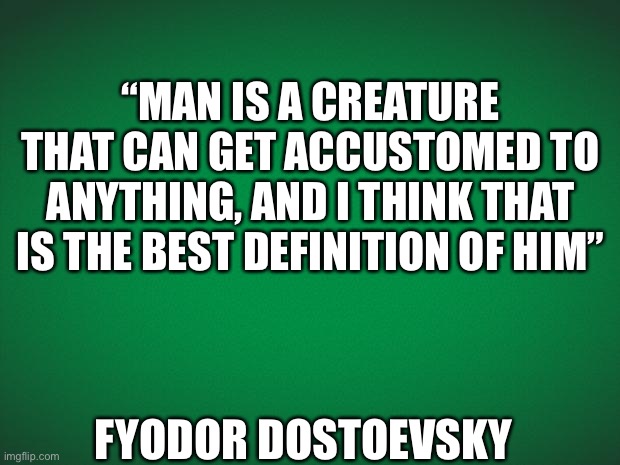 Green background | “MAN IS A CREATURE THAT CAN GET ACCUSTOMED TO ANYTHING, AND I THINK THAT IS THE BEST DEFINITION OF HIM”; FYODOR DOSTOEVSKY | image tagged in green background | made w/ Imgflip meme maker