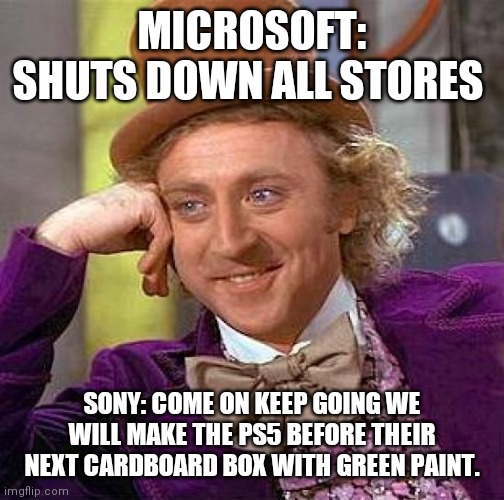Creepy Condescending Wonka |  MICROSOFT: SHUTS DOWN ALL STORES; SONY: COME ON KEEP GOING WE WILL MAKE THE PS5 BEFORE THEIR NEXT CARDBOARD BOX WITH GREEN PAINT. | image tagged in memes,creepy condescending wonka | made w/ Imgflip meme maker