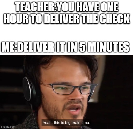 Yeah, this is big brain time | TEACHER:YOU HAVE ONE HOUR TO DELIVER THE CHECK; ME:DELIVER IT IN 5 MINUTES | image tagged in yeah this is big brain time | made w/ Imgflip meme maker