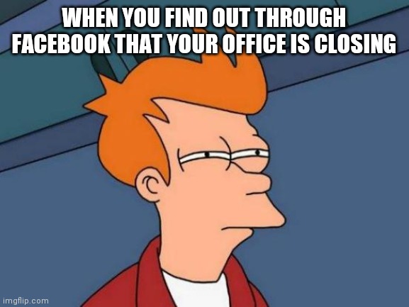 Futurama Fry | WHEN YOU FIND OUT THROUGH FACEBOOK THAT YOUR OFFICE IS CLOSING | image tagged in memes,futurama fry | made w/ Imgflip meme maker
