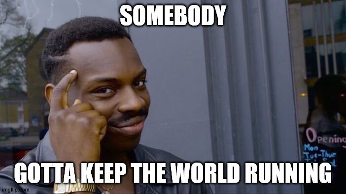 Roll Safe Think About It | SOMEBODY; GOTTA KEEP THE WORLD RUNNING | image tagged in memes,roll safe think about it | made w/ Imgflip meme maker