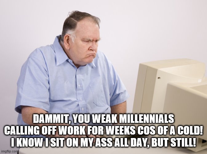 Angry Old Boomer | DAMMIT, YOU WEAK MILLENNIALS CALLING OFF WORK FOR WEEKS COS OF A COLD! I KNOW I SIT ON MY ASS ALL DAY, BUT STILL! | image tagged in angry old boomer | made w/ Imgflip meme maker