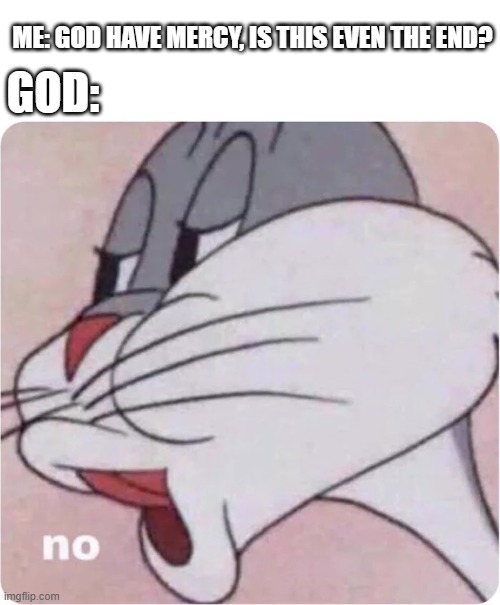 Bugs Bunny No | ME: GOD HAVE MERCY, IS THIS EVEN THE END? GOD: | image tagged in bugs bunny no | made w/ Imgflip meme maker