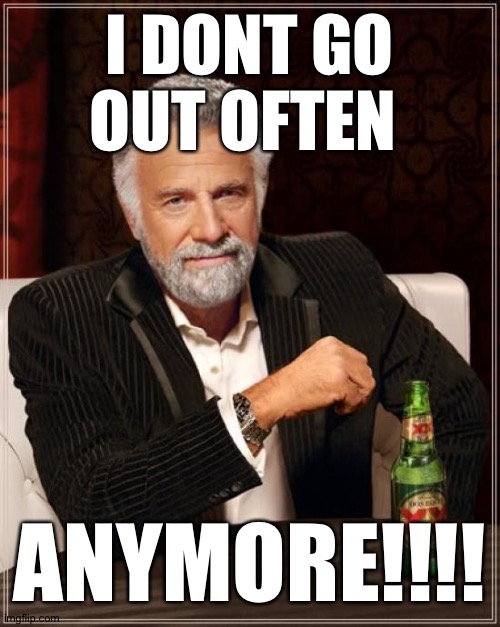 The Most Interesting Man In The World Meme | I DONT GO OUT OFTEN; ANYMORE!!!! | image tagged in memes,the most interesting man in the world | made w/ Imgflip meme maker
