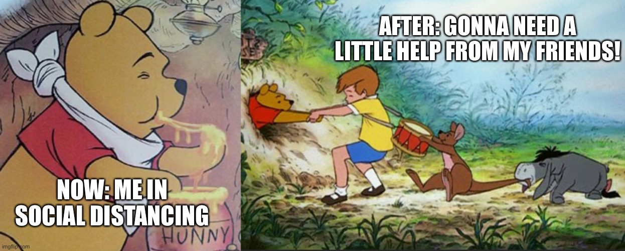 POOH ENJOYING EATING | AFTER: GONNA NEED A LITTLE HELP FROM MY FRIENDS! NOW: ME IN SOCIAL DISTANCING | image tagged in winnie,pooh,social distancing,friends | made w/ Imgflip meme maker