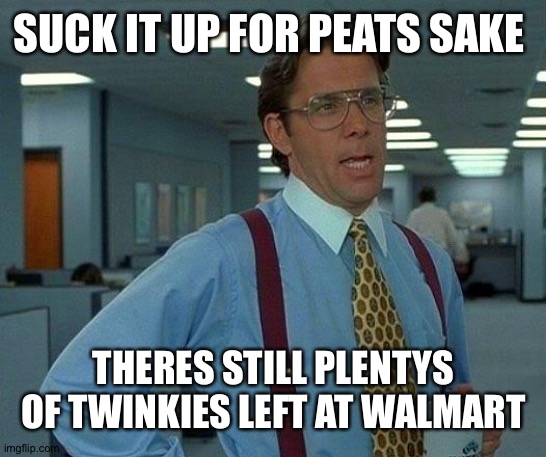 That Would Be Great | SUCK IT UP FOR PEATS SAKE; THERES STILL PLENTYS OF TWINKIES LEFT AT WALMART | image tagged in memes,that would be great | made w/ Imgflip meme maker