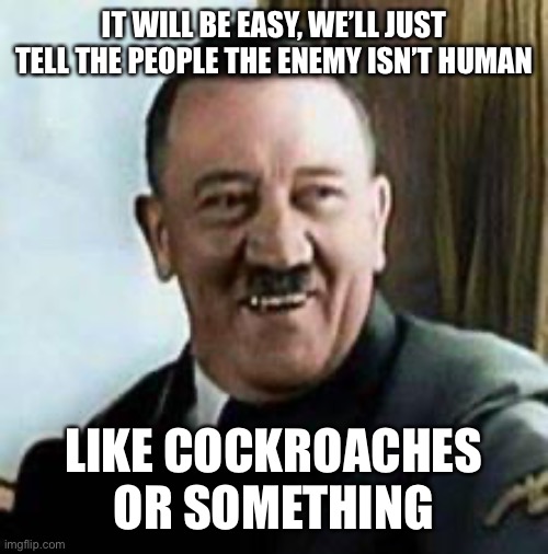 laughing hitler | IT WILL BE EASY, WE’LL JUST TELL THE PEOPLE THE ENEMY ISN’T HUMAN LIKE COCKROACHES OR SOMETHING | image tagged in laughing hitler | made w/ Imgflip meme maker