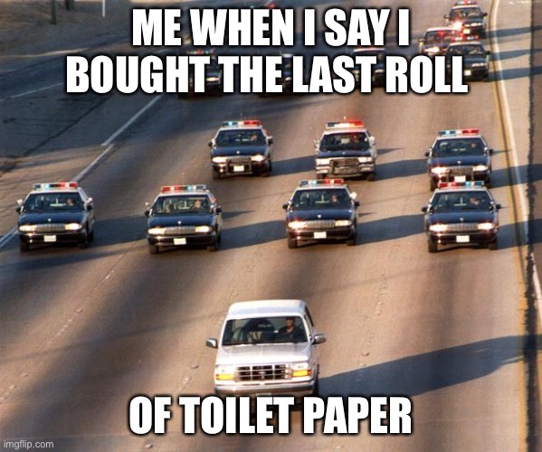OJ Simpson Police Chase | ME WHEN I SAY I BOUGHT THE LAST ROLL; OF TOILET PAPER | image tagged in oj simpson police chase | made w/ Imgflip meme maker