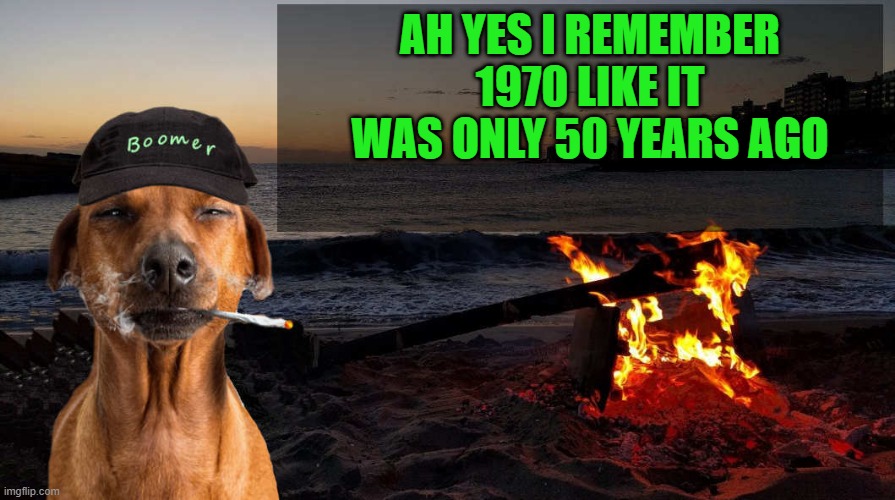 AH YES I REMEMBER 1970 LIKE IT WAS ONLY 50 YEARS AGO | image tagged in boomer says by kewlew | made w/ Imgflip meme maker