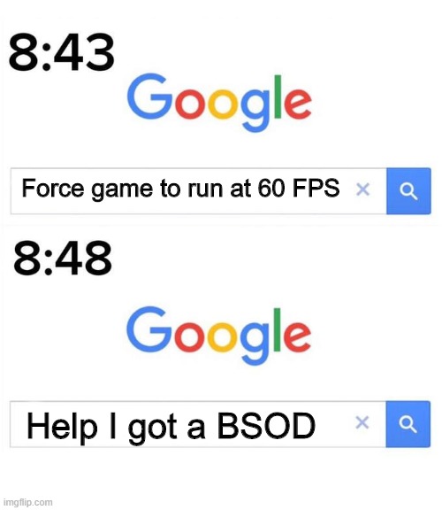 google before after | Force game to run at 60 FPS; Help I got a BSOD | image tagged in google before after | made w/ Imgflip meme maker