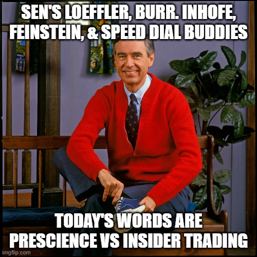 Mr. Rogers | SEN'S LOEFFLER, BURR. INHOFE, FEINSTEIN, & SPEED DIAL BUDDIES; TODAY'S WORDS ARE PRESCIENCE VS INSIDER TRADING | image tagged in mr rogers | made w/ Imgflip meme maker