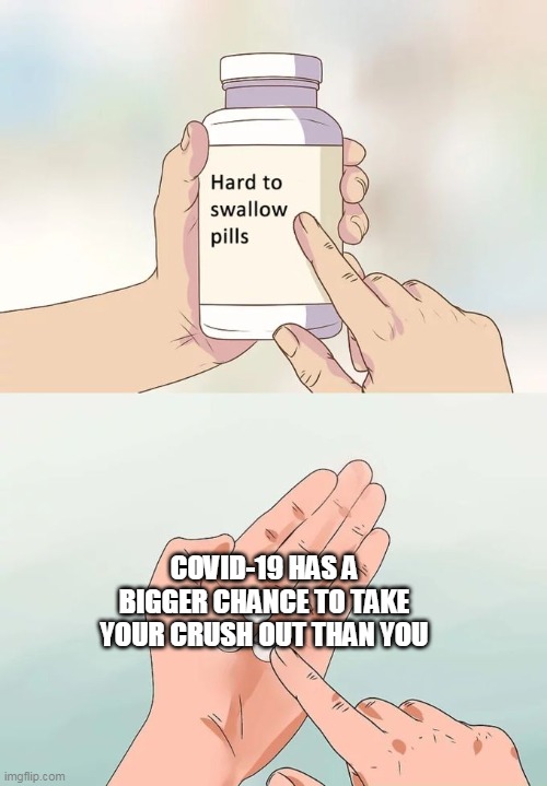 Hard To Swallow Pills | COVID-19 HAS A BIGGER CHANCE TO TAKE YOUR CRUSH OUT THAN YOU | image tagged in memes,hard to swallow pills | made w/ Imgflip meme maker