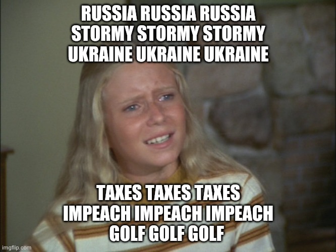 marcia marcia marcia | RUSSIA RUSSIA RUSSIA
STORMY STORMY STORMY
UKRAINE UKRAINE UKRAINE TAXES TAXES TAXES
IMPEACH IMPEACH IMPEACH
GOLF GOLF GOLF | image tagged in marcia marcia marcia | made w/ Imgflip meme maker