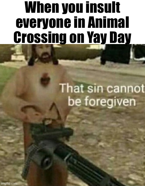 When you insult everyone in Animal Crossing on Yay Day | image tagged in blank white template,that sin cannot be forgiven | made w/ Imgflip meme maker