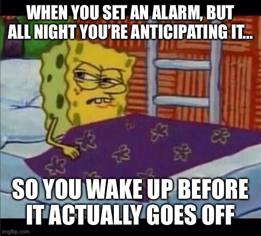 Yes | WHEN YOU SET AN ALARM, BUT ALL NIGHT YOU’RE ANTICIPATING IT... SO YOU WAKE UP BEFORE IT ACTUALLY GOES OFF | image tagged in spongebob waking up,spongebob,bed,memes,funny,relatable | made w/ Imgflip meme maker