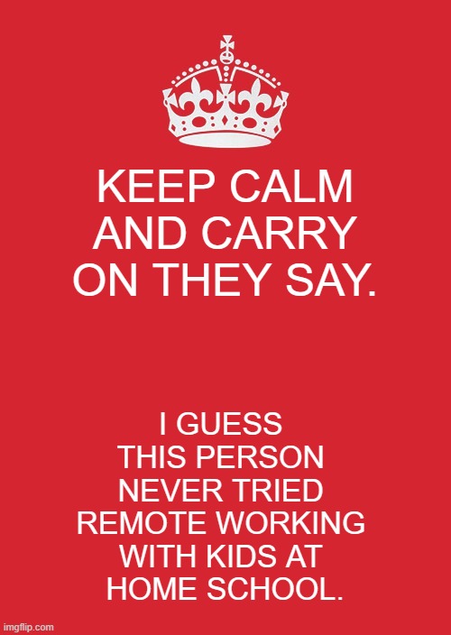 Keep Calm And Carry On Red Meme | KEEP CALM AND CARRY ON THEY SAY. I GUESS 
THIS PERSON 
NEVER TRIED 
REMOTE WORKING 
WITH KIDS AT 
HOME SCHOOL. | image tagged in memes,keep calm and carry on red | made w/ Imgflip meme maker