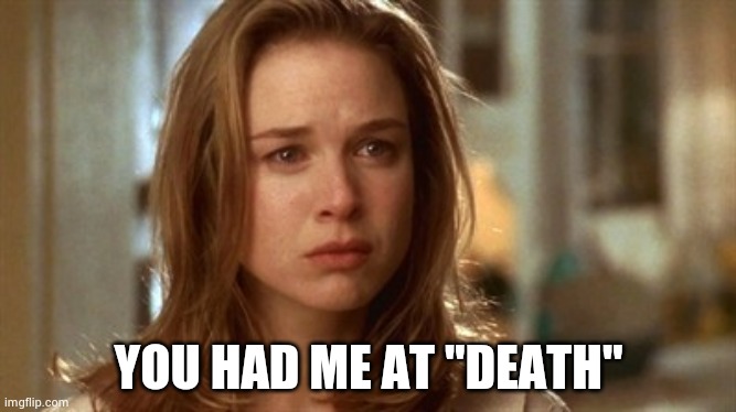 Jerry Maguire you had me at hello | YOU HAD ME AT "DEATH" | image tagged in jerry maguire you had me at hello | made w/ Imgflip meme maker