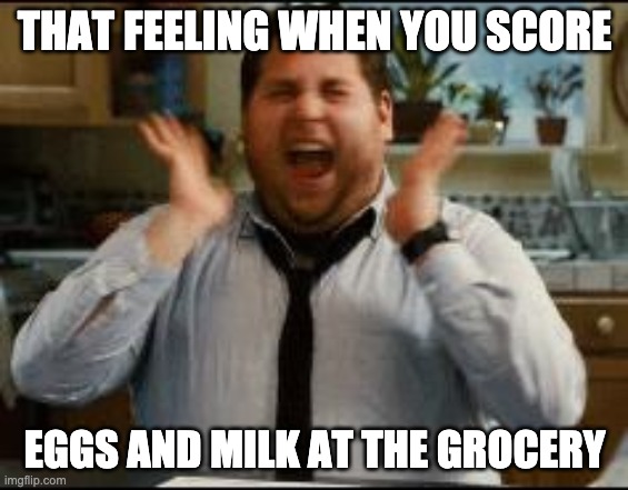 excited |  THAT FEELING WHEN YOU SCORE; EGGS AND MILK AT THE GROCERY | image tagged in excited | made w/ Imgflip meme maker