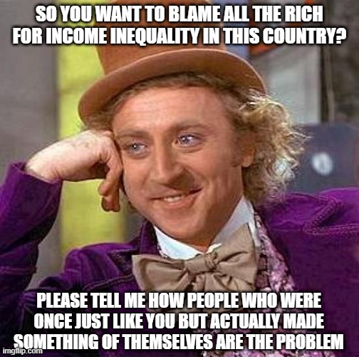 I Mean, Most are Self Made! | SO YOU WANT TO BLAME ALL THE RICH FOR INCOME INEQUALITY IN THIS COUNTRY? PLEASE TELL ME HOW PEOPLE WHO WERE ONCE JUST LIKE YOU BUT ACTUALLY MADE SOMETHING OF THEMSELVES ARE THE PROBLEM | image tagged in memes,creepy condescending wonka | made w/ Imgflip meme maker