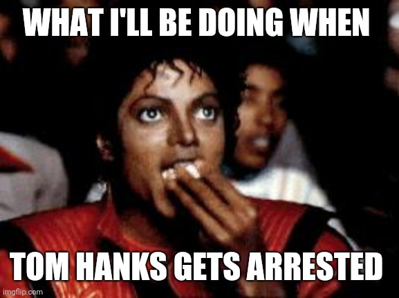 michael jackson eating popcorn | WHAT I'LL BE DOING WHEN; TOM HANKS GETS ARRESTED | image tagged in michael jackson eating popcorn | made w/ Imgflip meme maker