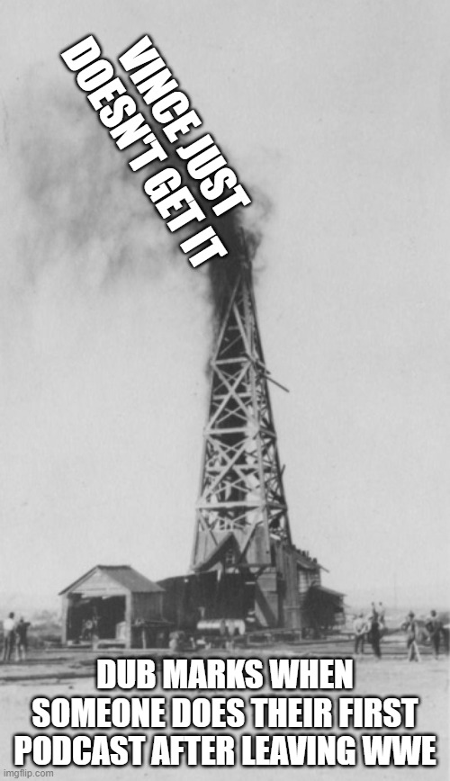 Oil rig | VINCE JUST DOESN'T GET IT; DUB MARKS WHEN SOMEONE DOES THEIR FIRST PODCAST AFTER LEAVING WWE | image tagged in oil rig | made w/ Imgflip meme maker