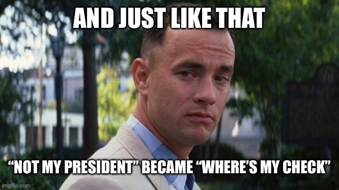 Forrest Gump | AND JUST LIKE THAT; “NOT MY PRESIDENT” BECAME “WHERE’S MY CHECK” | image tagged in forrest gump | made w/ Imgflip meme maker