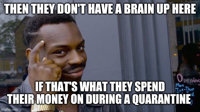 Roll Safe Think About It Meme | THEN THEY DON'T HAVE A BRAIN UP HERE IF THAT'S WHAT THEY SPEND THEIR MONEY ON DURING A QUARANTINE | image tagged in memes,roll safe think about it | made w/ Imgflip meme maker