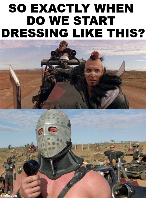I need to do mods to my car. | SO EXACTLY WHEN 
DO WE START 
DRESSING LIKE THIS? | image tagged in corona virus,road warrior,society | made w/ Imgflip meme maker