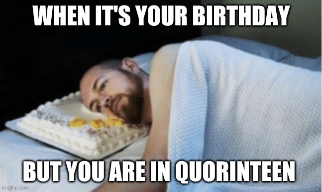 Sad Birthday | WHEN IT'S YOUR BIRTHDAY; BUT YOU ARE IN QUORINTEEN | image tagged in sad birthday | made w/ Imgflip meme maker
