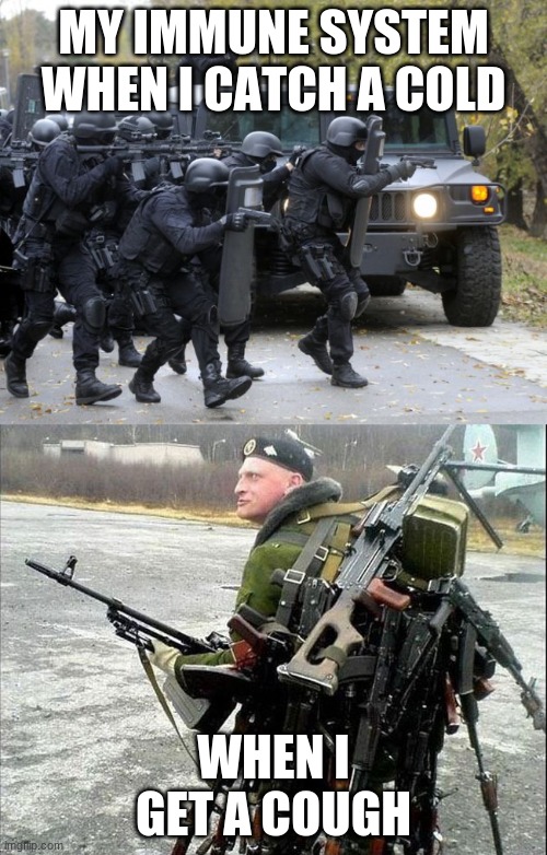 MY IMMUNE SYSTEM WHEN I CATCH A COLD; WHEN I GET A COUGH | image tagged in armed russian,swat team | made w/ Imgflip meme maker