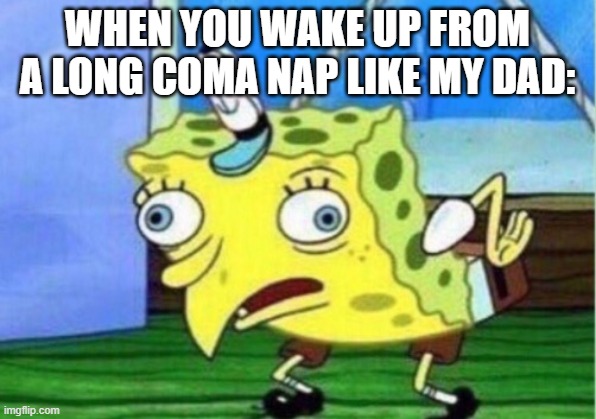 Mocking Spongebob | WHEN YOU WAKE UP FROM A LONG COMA NAP LIKE MY DAD: | image tagged in memes,mocking spongebob | made w/ Imgflip meme maker