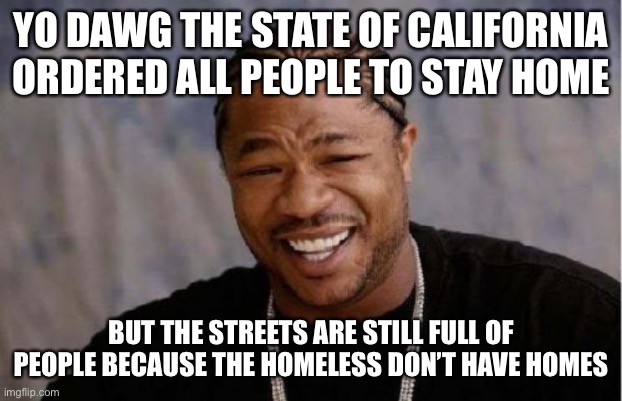 Yo Dawg Heard You | YO DAWG THE STATE OF CALIFORNIA ORDERED ALL PEOPLE TO STAY HOME; BUT THE STREETS ARE STILL FULL OF PEOPLE BECAUSE THE HOMELESS DON’T HAVE HOMES | image tagged in memes,yo dawg heard you | made w/ Imgflip meme maker