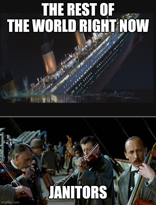 THE REST OF THE WORLD RIGHT NOW; JANITORS | image tagged in titanic sinking,titanic musicians | made w/ Imgflip meme maker