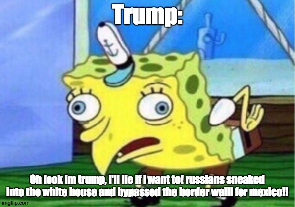 Mocking Spongebob | Trump:; Oh look im trump, i'll lie if i want to! russians sneaked into the white house and bypassed the border walll for mexico!! | image tagged in memes,mocking spongebob | made w/ Imgflip meme maker