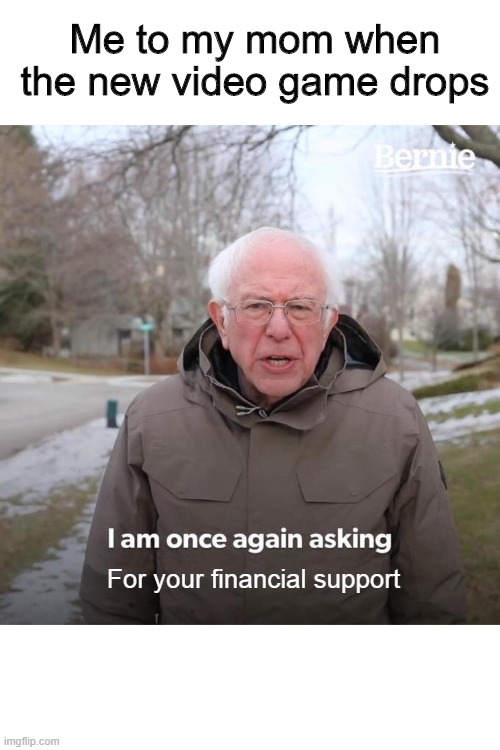 Bernie I Am Once Again Asking For Your Support | Me to my mom when the new video game drops; For your financial support | image tagged in memes,bernie i am once again asking for your support | made w/ Imgflip meme maker