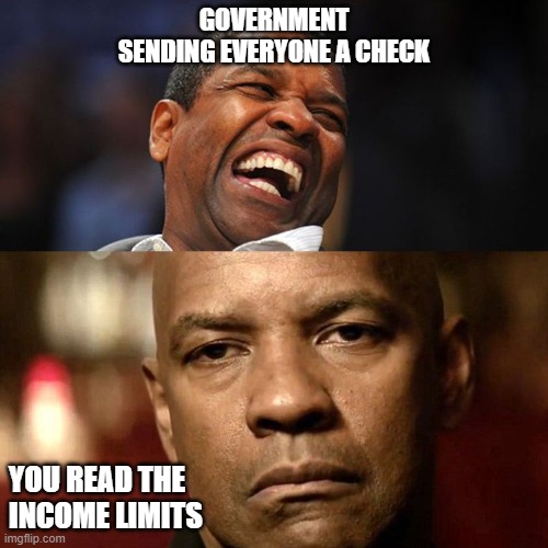 Denzel Happy Sad | GOVERNMENT SENDING EVERYONE A CHECK; YOU READ THE INCOME LIMITS | image tagged in denzel happy sad | made w/ Imgflip meme maker