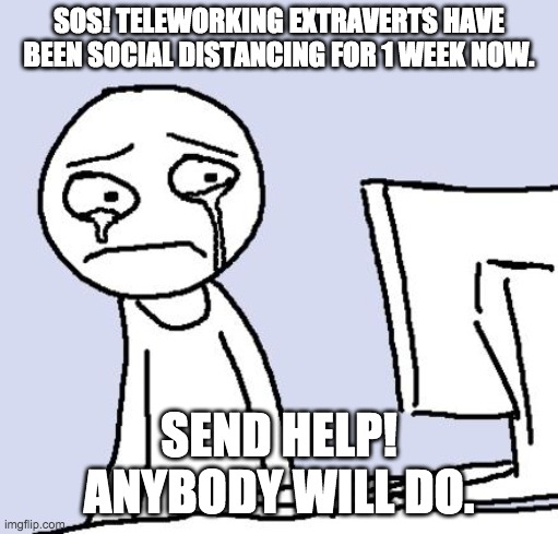 crying computer reaction | SOS! TELEWORKING EXTRAVERTS HAVE BEEN SOCIAL DISTANCING FOR 1 WEEK NOW. SEND HELP! ANYBODY WILL DO. | image tagged in crying computer reaction | made w/ Imgflip meme maker